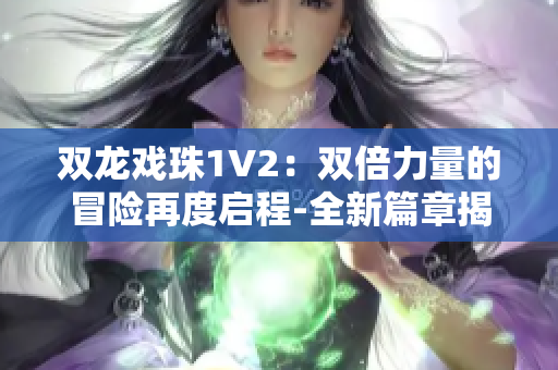 雙龍戲珠1V2：雙倍力量的冒險再度啟程-全新篇章揭開神秘面紗