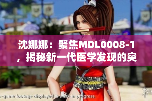 沈娜娜：聚焦MDL0008-1，揭秘新一代醫(yī)學(xué)發(fā)現(xiàn)的突破性進(jìn)展