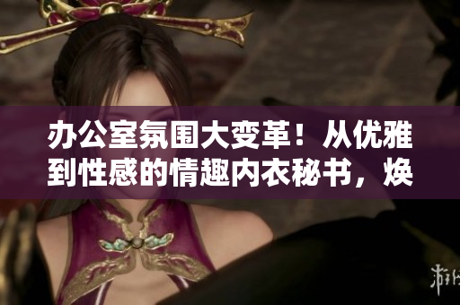 辦公室氛圍大變革！從優(yōu)雅到性感的情趣內(nèi)衣秘書，煥發(fā)工作樂趣！