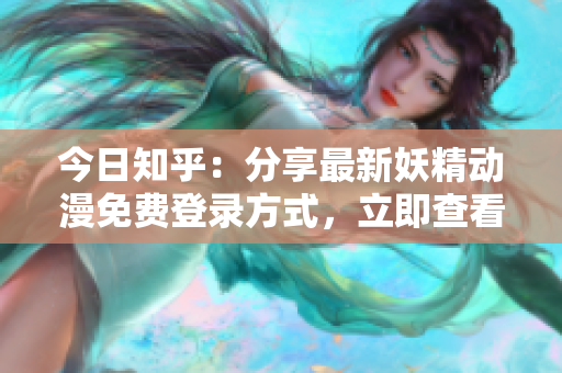 今日知乎：分享最新妖精動(dòng)漫免費(fèi)登錄方式，立即查看！