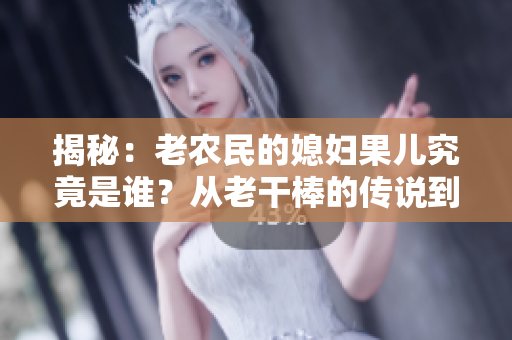 揭秘：老農(nóng)民的媳婦果兒究竟是誰(shuí)？從老干棒的傳說(shuō)到真相的探索