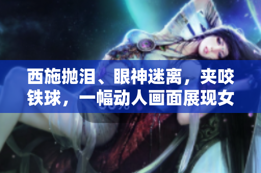 西施拋淚、眼神迷離，夾咬鐵球，一幅動人畫面展現(xiàn)女性力量與情感的交織。