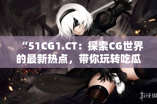 “51CG1.CT：探索CG世界的最新熱點，帶你玩轉吃瓜文化！”