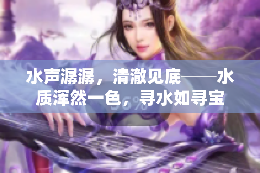 水聲潺潺，清澈見底──水質(zhì)渾然一色，尋水如尋寶