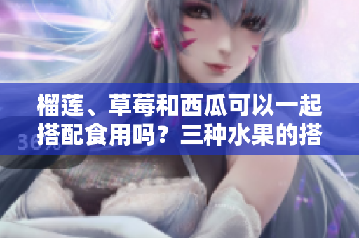 榴蓮、草莓和西瓜可以一起搭配食用嗎？三種水果的搭配是否有講究？
