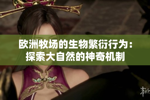 歐洲牧場的生物繁衍行為：探索大自然的神奇機制