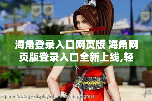 海角登錄入口網(wǎng)頁版 海角網(wǎng)頁版登錄入口全新上線,輕松暢享無限連接!