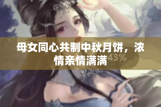 母女同心共制中秋月餅，濃情親情滿滿