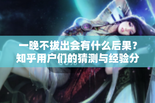 一晚不拔出會有什么后果？知乎用戶們的猜測與經(jīng)驗分享