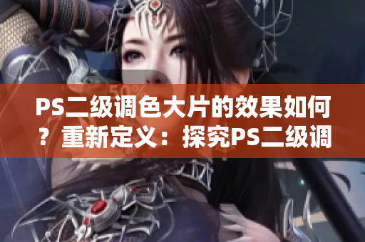 PS二級(jí)調(diào)色大片的效果如何？重新定義：探究PS二級(jí)調(diào)色技術(shù)帶來(lái)的視覺沖擊