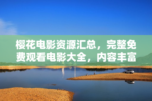 櫻花電影資源匯總，完整免費觀看電影大全，內(nèi)容豐富，盡在櫻花電影網(wǎng)站