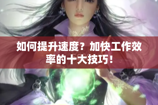 如何提升速度？加快工作效率的十大技巧！