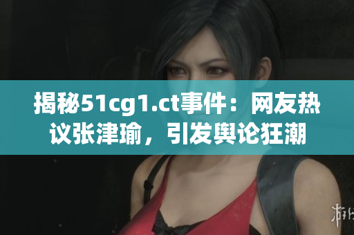 揭秘51cg1.ct事件：網(wǎng)友熱議張津瑜，引發(fā)輿論狂潮
