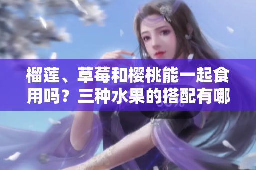榴蓮、草莓和櫻桃能一起食用嗎？三種水果的搭配有哪些好處？