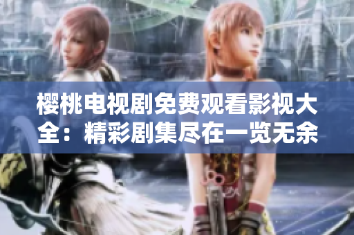 櫻桃電視劇免費(fèi)觀看影視大全：精彩劇集盡在一覽無余