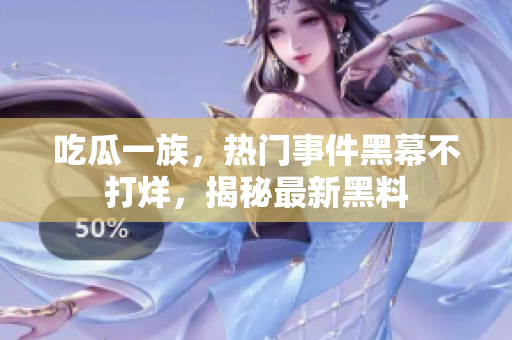 吃瓜一族，熱門事件黑幕不打烊，揭秘最新黑料