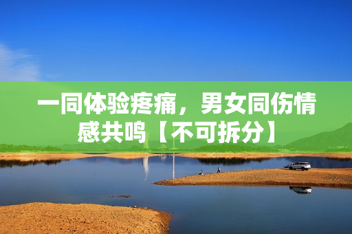 一同體驗(yàn)疼痛，男女同傷情感共鳴【不可拆分】