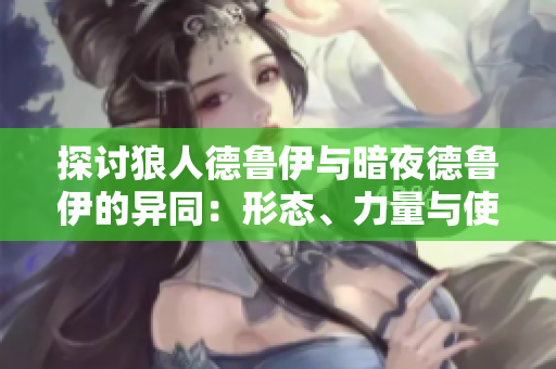 探討狼人德魯伊與暗夜德魯伊的異同：形態(tài)、力量與使命