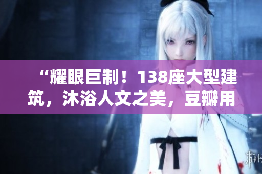 “耀眼巨制！138座大型建筑，沐浴人文之美，豆瓣用戶點(diǎn)贊如潮”