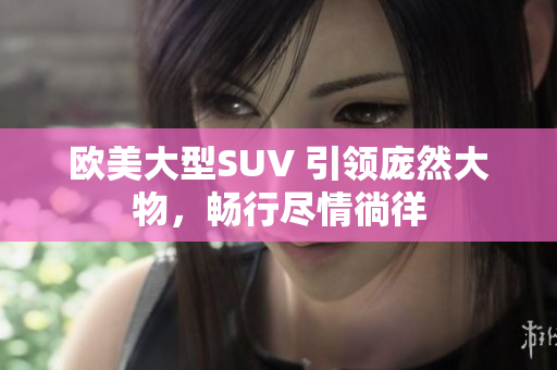 歐美大型SUV 引領(lǐng)龐然大物，暢行盡情徜徉
