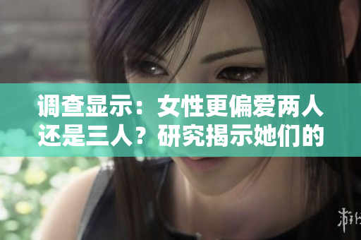 調(diào)查顯示：女性更偏愛(ài)兩人還是三人？研究揭示她們的選擇！