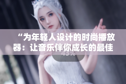 “為年輕人設(shè)計(jì)的時(shí)尚播放器：讓音樂伴你成長的最佳選擇！”