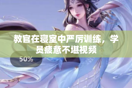 教官在寢室中嚴(yán)厲訓(xùn)練，學(xué)員疲憊不堪視頻