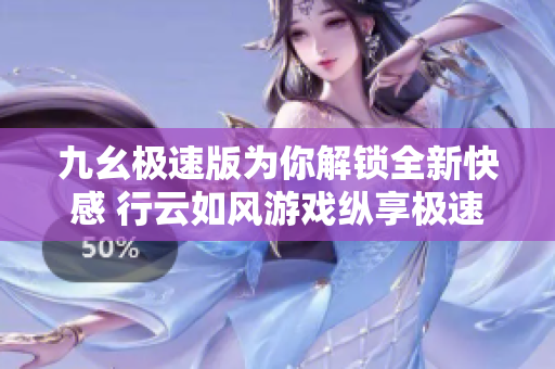 九幺極速版為你解鎖全新快感 行云如風(fēng)游戲縱享極速快感