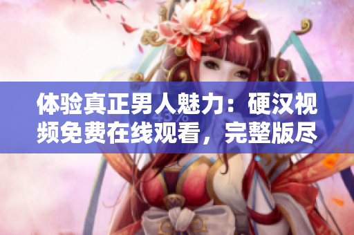 體驗(yàn)真正男人魅力：硬漢視頻免費(fèi)在線觀看，完整版盡在其中！
