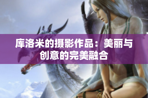 庫(kù)洛米的攝影作品：美麗與創(chuàng)意的完美融合