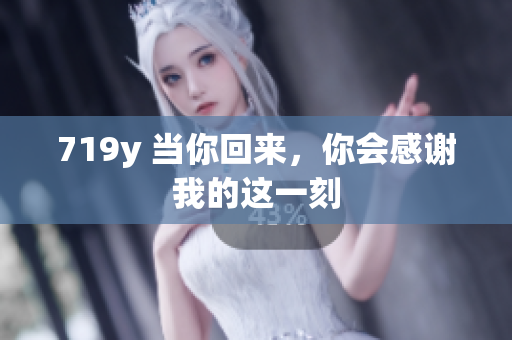 719y 當(dāng)你回來(lái)，你會(huì)感謝我的這一刻