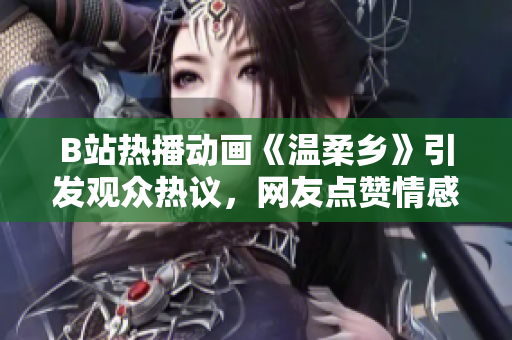 B站熱播動(dòng)畫《溫柔鄉(xiāng)》引發(fā)觀眾熱議，網(wǎng)友點(diǎn)贊情感細(xì)膩、劇情感人