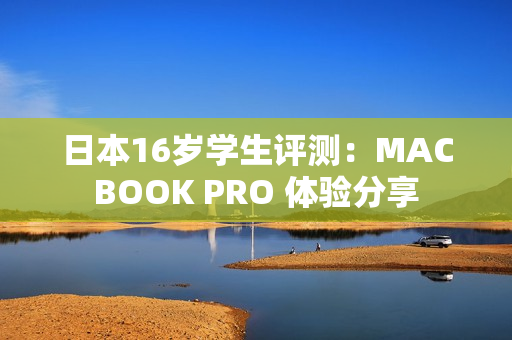 日本16歲學(xué)生評測：MACBOOK PRO 體驗(yàn)分享