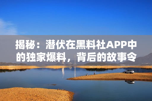 揭秘：潛伏在黑料社APP中的獨家爆料，背后的故事令人驚訝！