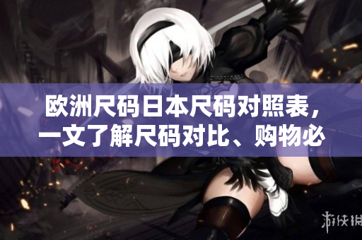 歐洲尺碼日本尺碼對照表，一文了解尺碼對比、購物必備指南