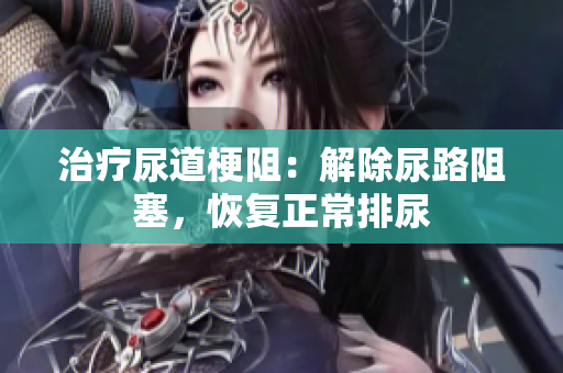 治療尿道梗阻：解除尿路阻塞，恢復(fù)正常排尿