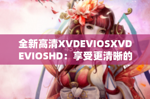 全新高清XVDEVIOSXVDEVIOSHD：享受更清晰的視聽盛宴