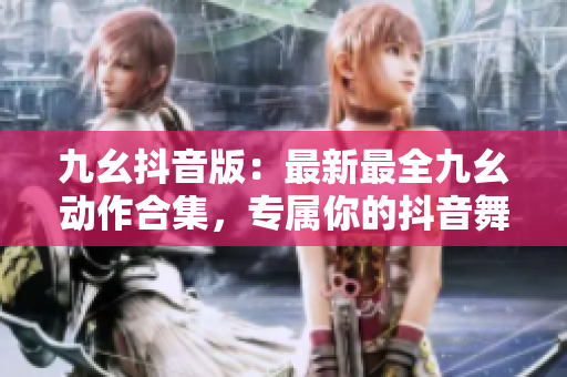 九幺抖音版：最新最全九幺動(dòng)作合集，專屬你的抖音舞蹈秀
