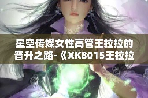 星空傳媒女性高管王拉拉的晉升之路-《XK8015王拉拉升職記1》