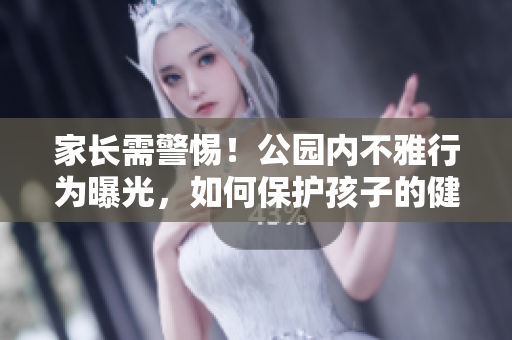 家長需警惕！公園內不雅行為曝光，如何保護孩子的健康成長？