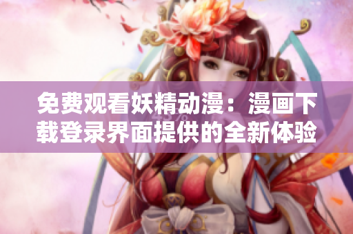 免費觀看妖精動漫：漫畫下載登錄界面提供的全新體驗