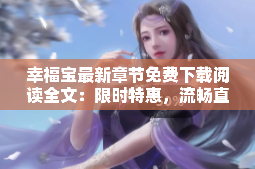 幸福寶最新章節(jié)免費(fèi)下載閱讀全文：限時(shí)特惠，流暢直達(dá)，無需費(fèi)用，身臨其境