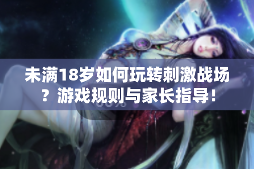 未滿18歲如何玩轉(zhuǎn)刺激戰(zhàn)場？游戲規(guī)則與家長指導(dǎo)！