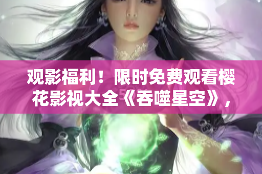 觀影福利！限時(shí)免費(fèi)觀看櫻花影視大全《吞噬星空》，精彩影片盡情暢享