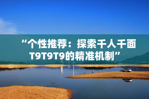 “個性推薦：探索千人千面T9T9T9的精準機制”