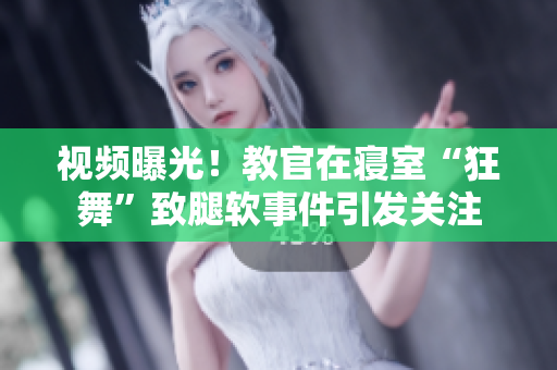 視頻曝光！教官在寢室“狂舞”致腿軟事件引發(fā)關(guān)注