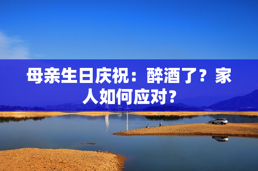 母親生日慶祝：醉酒了？家人如何應(yīng)對？