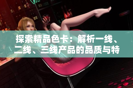 探索精品色卡：解析一線、二線、三線產(chǎn)品的品質(zhì)與特點(diǎn)
