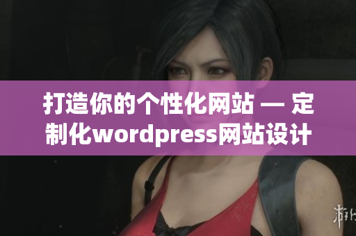 打造你的個(gè)性化網(wǎng)站 — 定制化wordpress網(wǎng)站設(shè)計(jì)及搭建