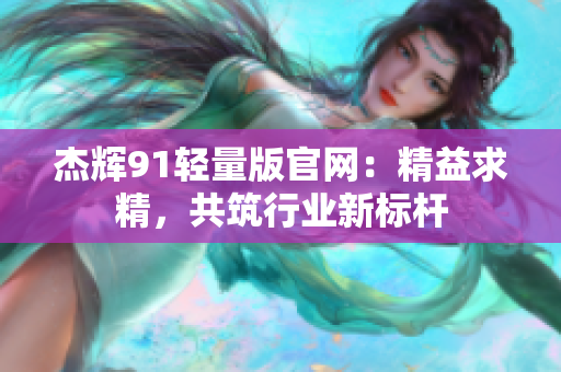 杰輝91輕量版官網(wǎng)：精益求精，共筑行業(yè)新標(biāo)桿